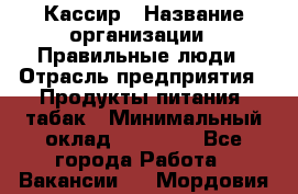 Кассир › Название организации ­ Правильные люди › Отрасль предприятия ­ Продукты питания, табак › Минимальный оклад ­ 30 000 - Все города Работа » Вакансии   . Мордовия респ.